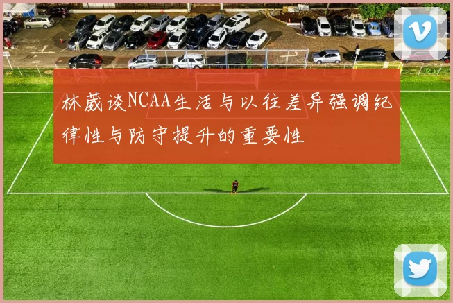 林葳谈NCAA生活与以往差异强调纪律性与防守提升的重要性