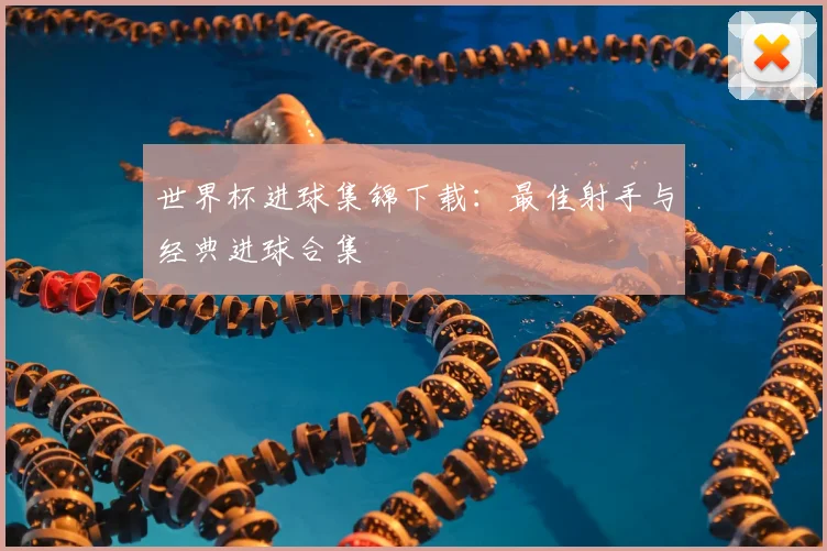 世界杯进球集锦下载:最佳射手与经典进球合集